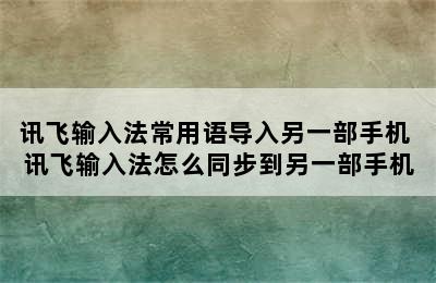 讯飞输入法常用语导入另一部手机 讯飞输入法怎么同步到另一部手机